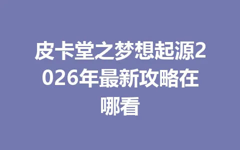 皮卡堂之梦想起源2026年最新攻略在哪看 一