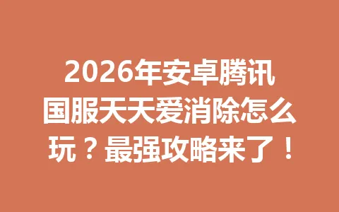 2026年安卓腾讯国服天天爱消除怎么玩？最强攻略来了！ 一