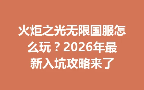 火炬之光无限国服怎么玩？2026年最新入坑攻略来了 一