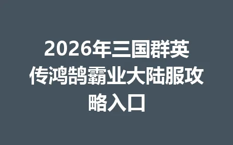 2026年三国群英传鸿鹄霸业大陆服攻略入口 一