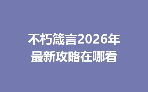 不朽箴言2026年最新攻略在哪看 一