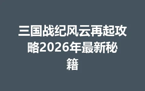三国战纪风云再起攻略2026年最新秘籍 一