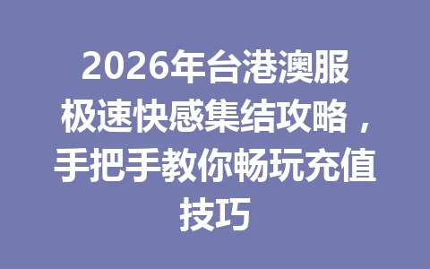 2026年台港澳服极速快感集结攻略，手把手教你畅玩充值技巧 一
