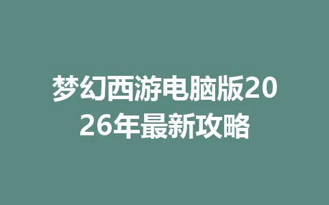 梦幻西游电脑版2026年最新攻略 一