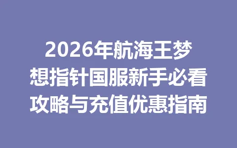 2026年航海王梦想指针国服新手必看攻略与充值优惠指南 一