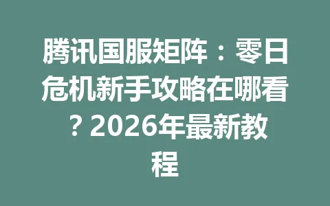 腾讯国服矩阵：零日危机新手攻略在哪看？2026年最新教程 一
