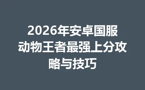 2026年安卓国服动物王者最强上分攻略与技巧 一