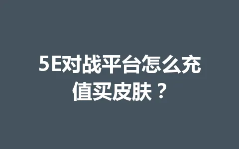 5E对战平台怎么充值买皮肤？ 一