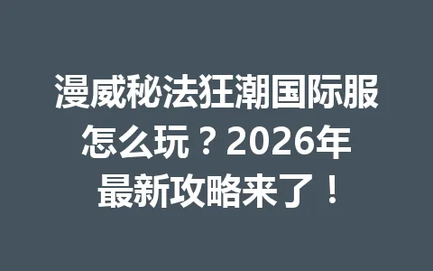 漫威秘法狂潮国际服怎么玩？2026年最新攻略来了！ 一