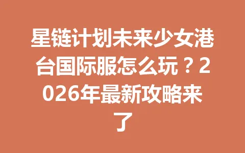 星链计划未来少女港台国际服怎么玩？2026年最新攻略来了 一