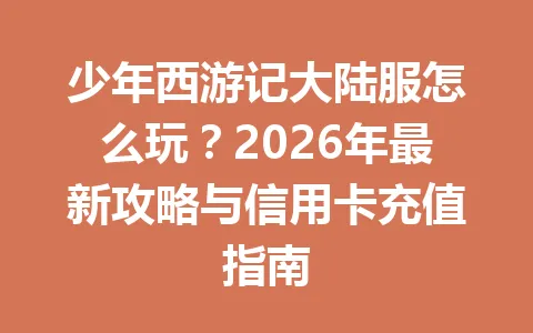 少年西游记大陆服怎么玩？2026年最新攻略与信用卡充值指南 一