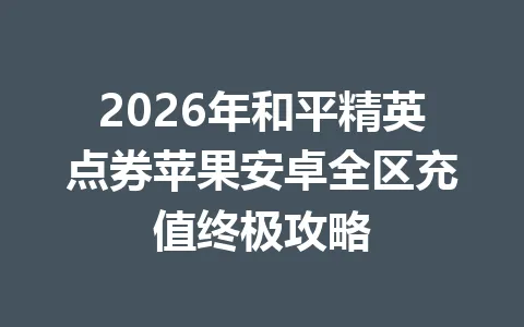 2026年和平精英点券苹果安卓全区充值终极攻略 一