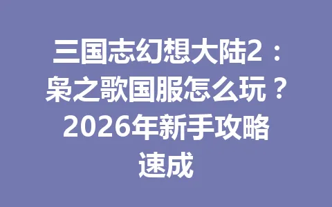 三国志幻想大陆2：枭之歌国服怎么玩？2026年新手攻略速成 一