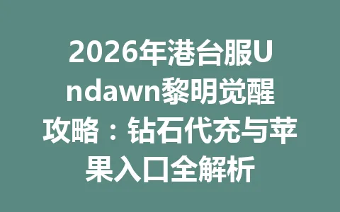 2026年港台服Undawn黎明觉醒攻略：钻石代充与苹果入口全解析 一