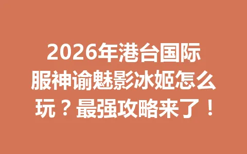 2026年港台国际服神谕魅影冰姬怎么玩？最强攻略来了！ 一