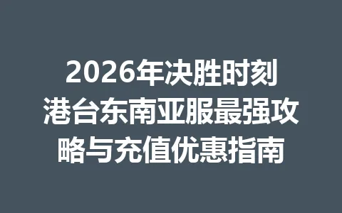 2026年决胜时刻港台东南亚服最强攻略与充值优惠指南 一