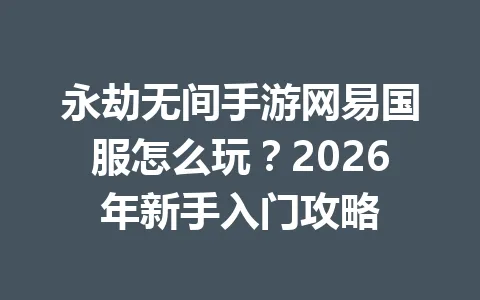 永劫无间手游网易国服怎么玩？2026年新手入门攻略 一