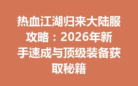 热血江湖归来大陆服攻略：2026年新手速成与顶级装备获取秘籍 一