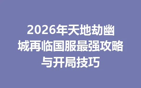 2026年天地劫幽城再临国服最强攻略与开局技巧 一