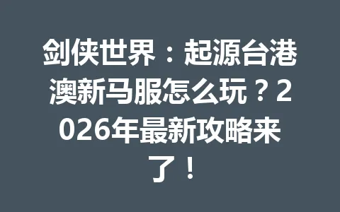 剑侠世界：起源台港澳新马服怎么玩？2026年最新攻略来了！ 一