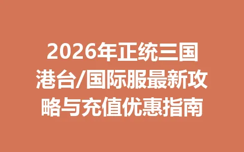 2026年正统三国港台/国际服最新攻略与充值优惠指南 一