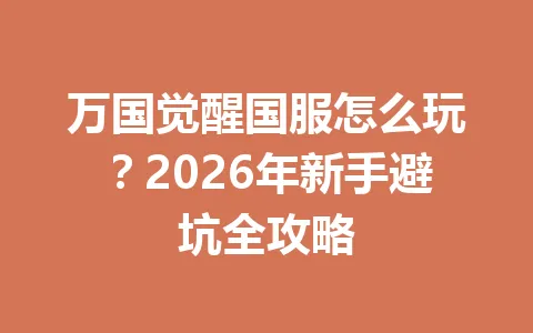 万国觉醒国服怎么玩？2026年新手避坑全攻略 一