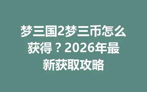 梦三国2梦三币怎么获得？2026年最新获取攻略 一