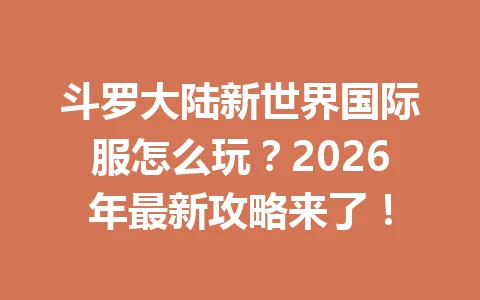 斗罗大陆新世界国际服怎么玩？2026年最新攻略来了！ 一