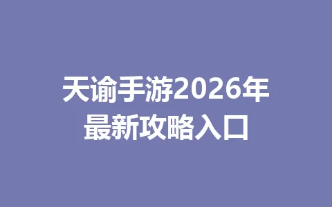 天谕手游2026年最新攻略入口 一