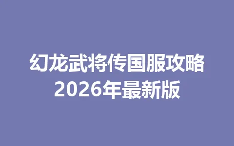 幻龙武将传国服攻略2026年最新版 一