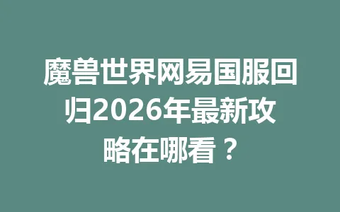 魔兽世界网易国服回归2026年最新攻略在哪看？ 一