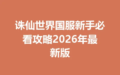 诛仙世界国服新手必看攻略2026年最新版 一