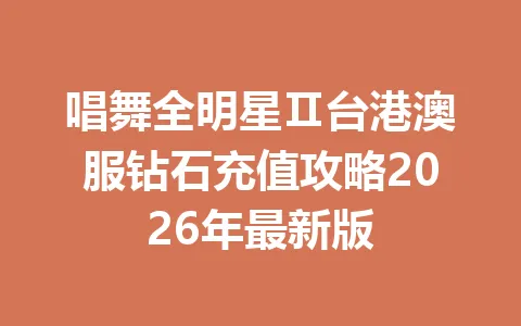 唱舞全明星Ⅱ台港澳服钻石充值攻略2026年最新版 一