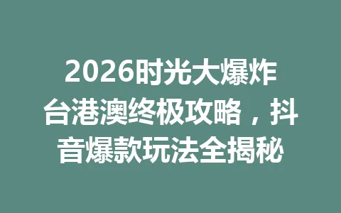 2026时光大爆炸台港澳终极攻略，抖音爆款玩法全揭秘 一