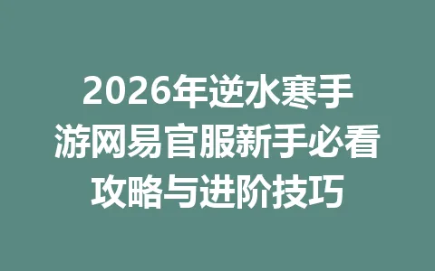 2026年逆水寒手游网易官服新手必看攻略与进阶技巧 一