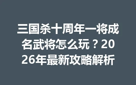 三国杀十周年一将成名武将怎么玩？2026年最新攻略解析 一