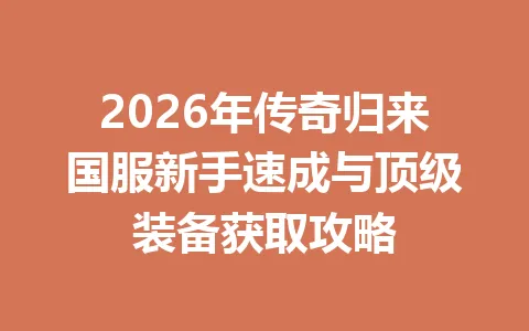 2026年传奇归来国服新手速成与顶级装备获取攻略 一