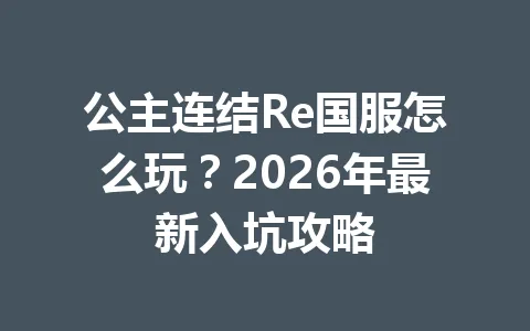 公主连结Re国服怎么玩？2026年最新入坑攻略 一