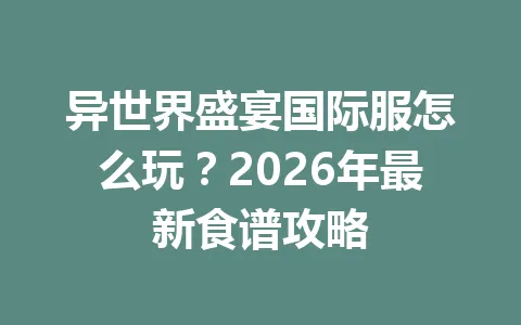 异世界盛宴国际服怎么玩？2026年最新食谱攻略 一