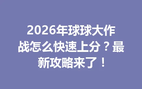 2026年球球大作战怎么快速上分？最新攻略来了！ 一