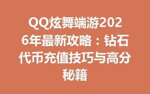 QQ炫舞端游2026年最新攻略：钻石代币充值技巧与高分秘籍 一