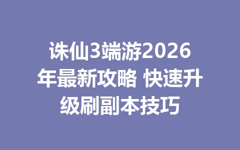 诛仙3端游2026年最新攻略 快速升级刷副本技巧 一
