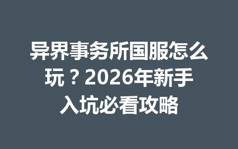 异界事务所国服怎么玩？2026年新手入坑必看攻略 一