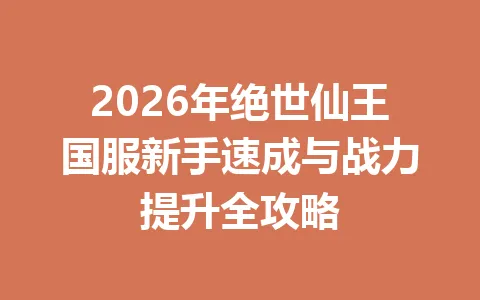 2026年绝世仙王国服新手速成与战力提升全攻略 一