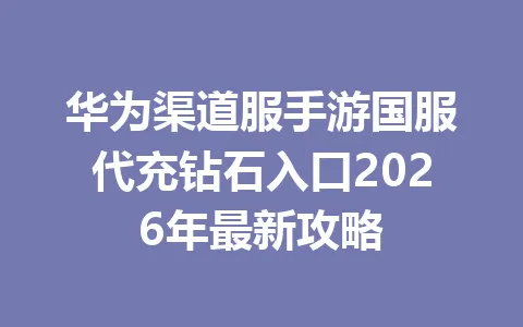 华为渠道服手游国服代充钻石入口2026年最新攻略 一