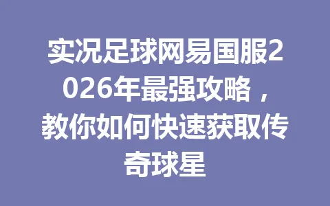 实况足球网易国服2026年最强攻略，教你如何快速获取传奇球星 一