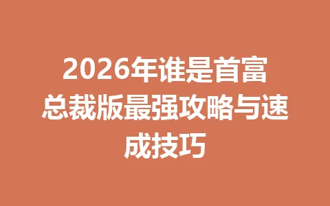 2026年谁是首富总裁版最强攻略与速成技巧 一