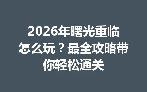2026年曙光重临怎么玩？最全攻略带你轻松通关 一