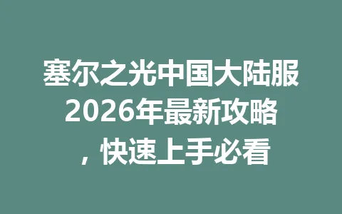塞尔之光中国大陆服2026年最新攻略，快速上手必看 一