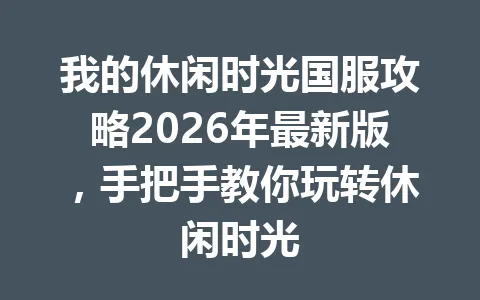 我的休闲时光国服攻略2026年最新版，手把手教你玩转休闲时光 一